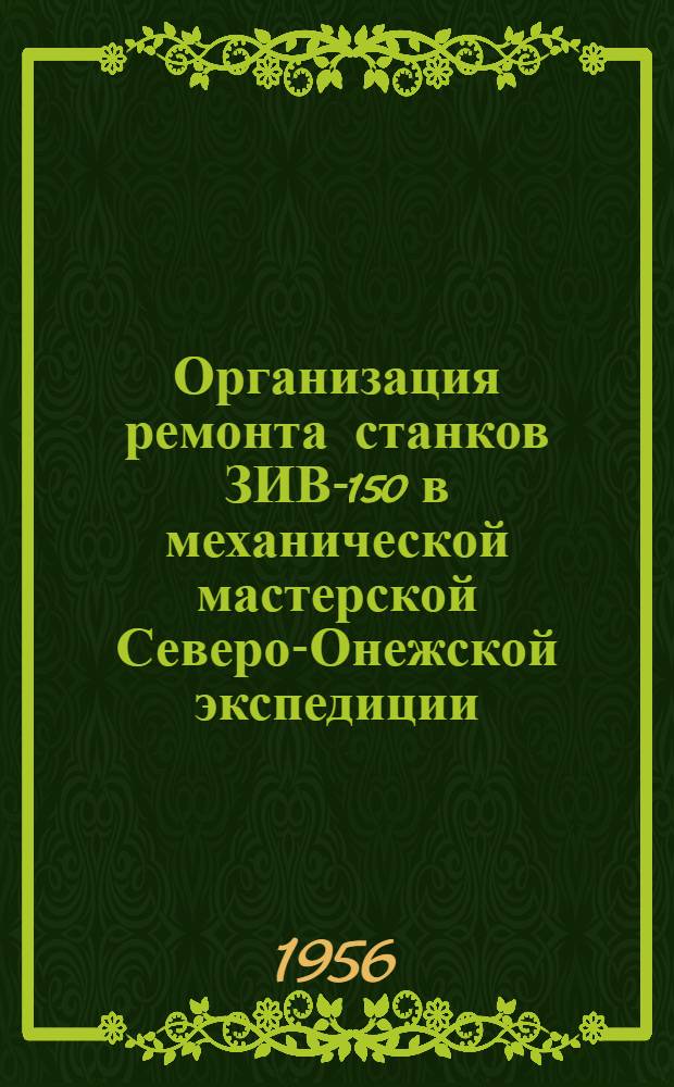 Организация ремонта станков ЗИВ-150 в механической мастерской Северо-Онежской экспедиции : (Сев.-Зап. геол. упр.)