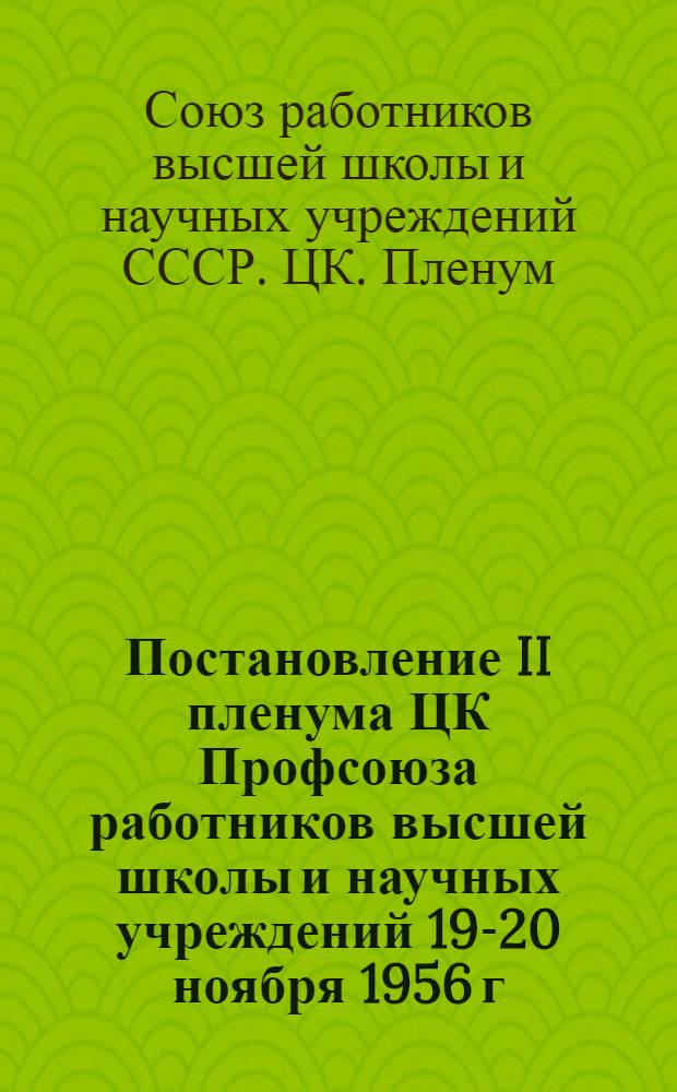 Постановление II пленума ЦК Профсоюза работников высшей школы и научных учреждений 19-20 ноября 1956 г. : О состоянии и мерах улучшения воспитательной работы в вузах и науч. учреждениях