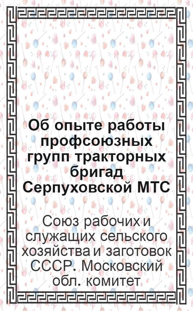 Об опыте работы профсоюзных групп тракторных бригад Серпуховской МТС : (Постановление президиума Обкома профсоюза от 29 авг. 1955 г.) и справка