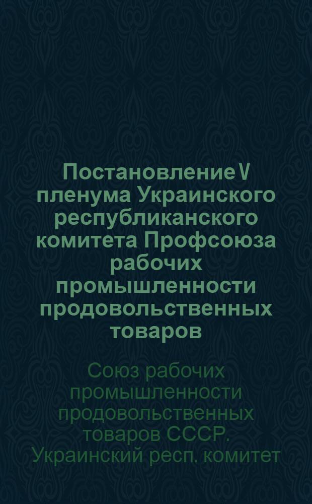 Постановление V пленума Украинского республиканского комитета Профсоюза рабочих промышленности продовольственных товаров (6 сентября 1955 года) : О работе профсоюзных организаций в связи с постановлением июльского Пленума ЦК КПСС "О задачах по дальнейшему подъему пром-сти, техн. прогрессу и улучшению организации производства"