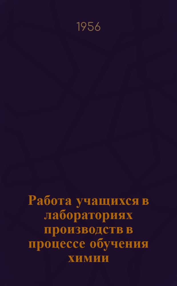 Работа учащихся в лабораториях производств в процессе обучения химии : (Из материалов Краев. науч.-практ. конференции по политехн. обучению)