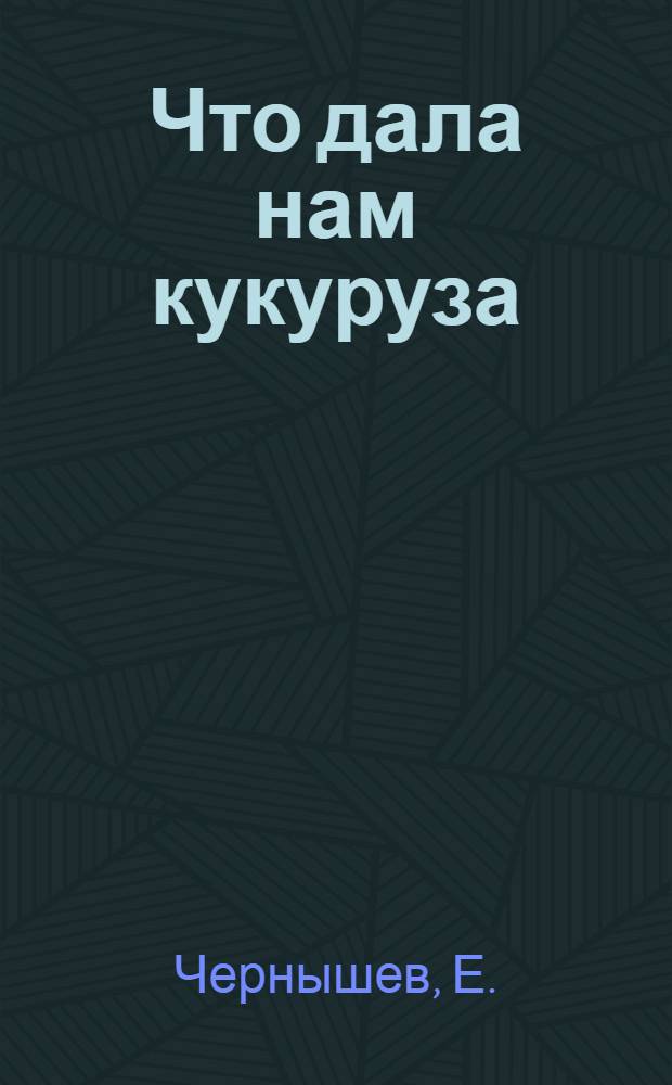 Что дала нам кукуруза : Рассказ пред. колхоза им. Жданова, Старо-Оскольского района, Е. Чернышева