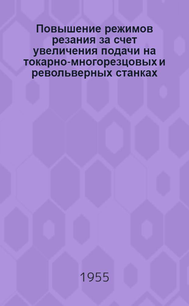 Повышение режимов резания за счет увеличения подачи на токарно-многорезцовых и револьверных станках : (Опыт работы Сталингр. тракт. завода)