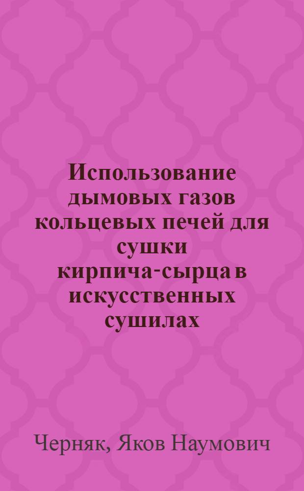 Использование дымовых газов кольцевых печей для сушки кирпича-сырца в искусственных сушилах : (Опыт работы кирпичных заводов Москвы и Моск. обл.)