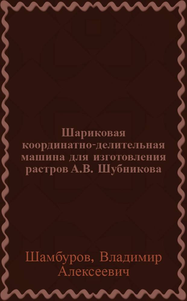 Шариковая координатно-делительная машина для изготовления растров А.В. Шубникова