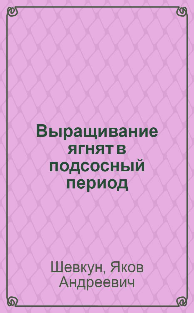 Выращивание ягнят в подсосный период : Из опыта работы лауреата Сталинской премии А.Л. Корецкого, ст. чабана колхоза "Культурник" Арзгирского района Ставроп. края