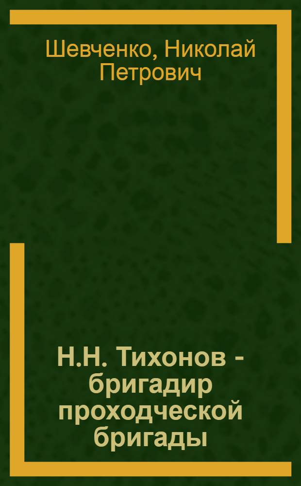 Н.Н. Тихонов - бригадир проходческой бригады : (Опыт скоростной проходки скипового ствола шахты "Бутовка-Глубокая" треста "Сталиншахтопроходка")