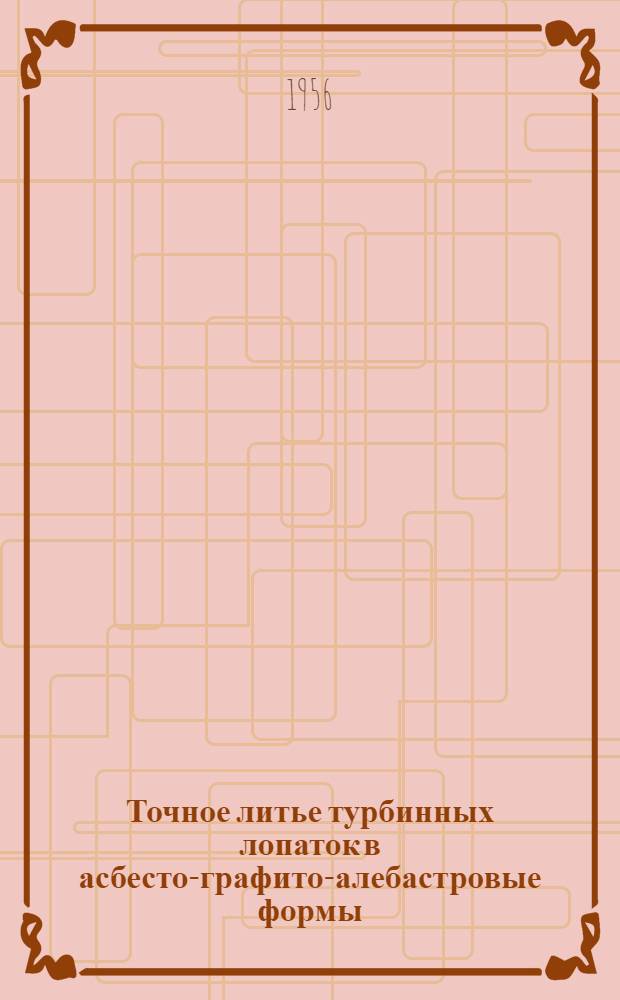 Точное литье турбинных лопаток в асбесто-графито-алебастровые формы : (Из опыта Ленингр. металлич. завода)