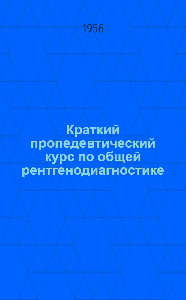Краткий пропедевтический курс по общей рентгенодиагностике : Для студентов 3-го курса