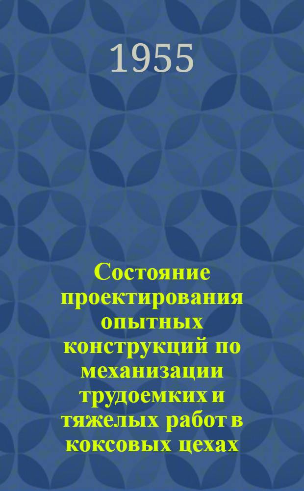 Состояние проектирования опытных конструкций по механизации трудоемких и тяжелых работ в коксовых цехах : Доклад на Всесоюз. совещании коксовиков. Сталино. 1955 г