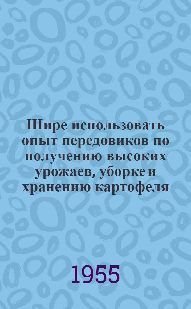 Шире использовать опыт передовиков по получению высоких урожаев, уборке и хранению картофеля : (Из опыта передовых МТС и колхозов Моск. обл.)