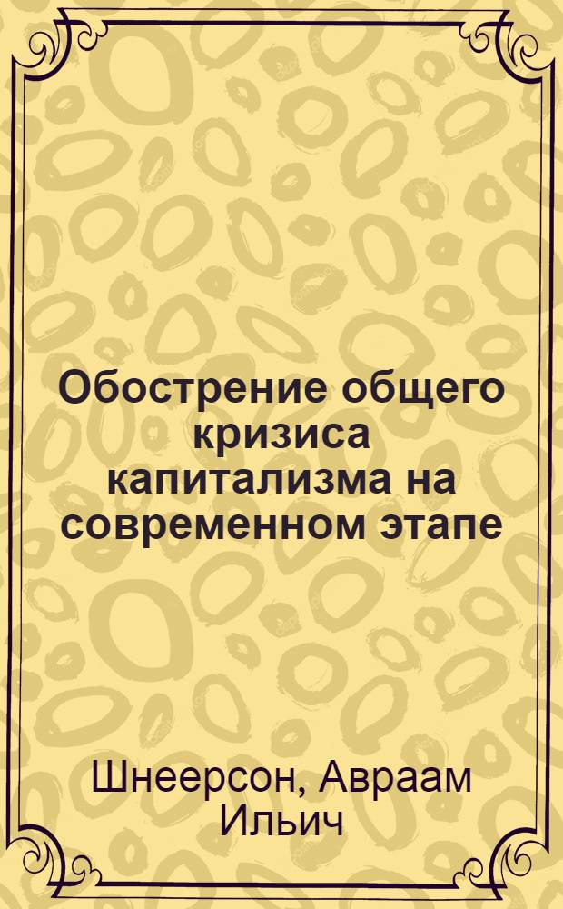 Обострение общего кризиса капитализма на современном этапе : Лекция, прочит. на Всесоюз. совещании-семинаре руководителей секций междунар. жизни