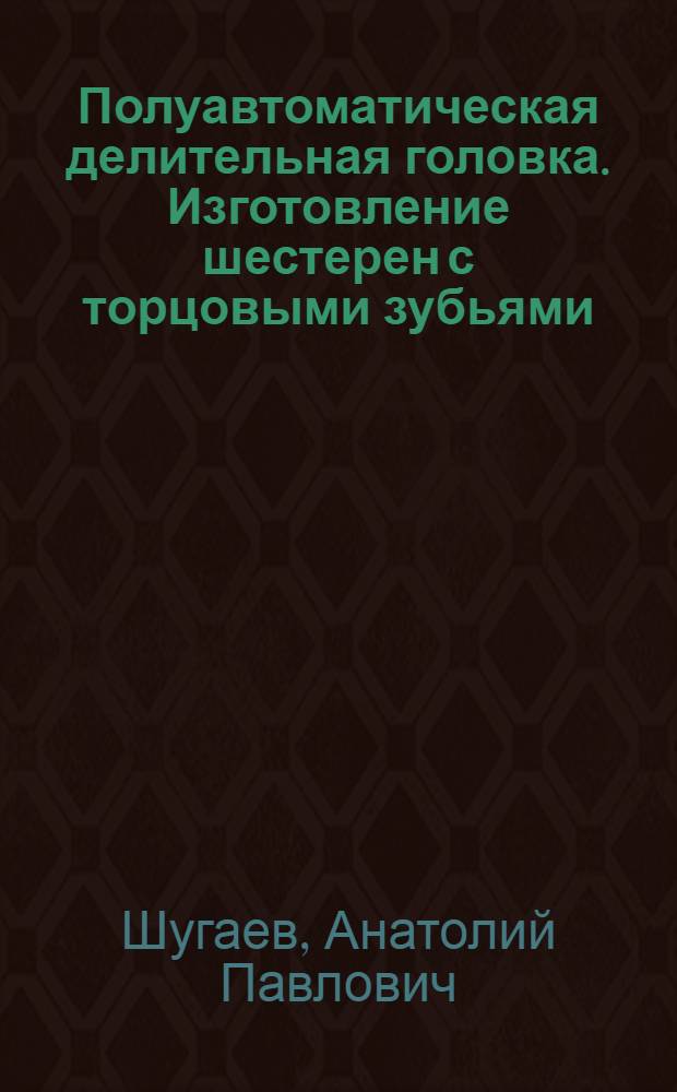 Полуавтоматическая делительная головка. Изготовление шестерен с торцовыми зубьями. Устройство к прибору КЗФ для проверки накопленной ошибки окружного шага зубчатых колес