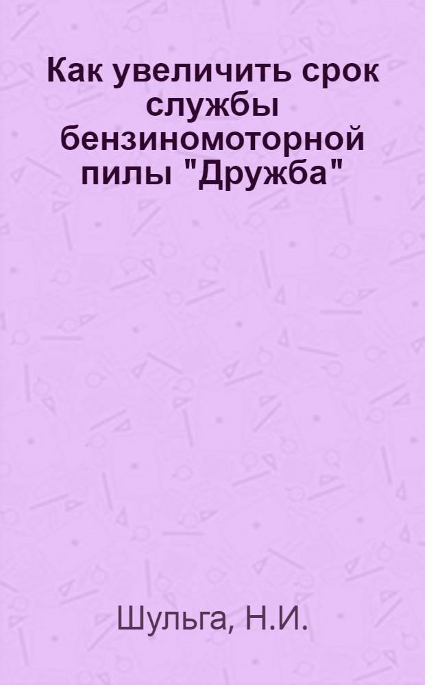 Как увеличить срок службы бензиномоторной пилы "Дружба" : Из опыта работы мотористов Лавельского и Краснов. леспромхозов комбината "Архангельсклес"