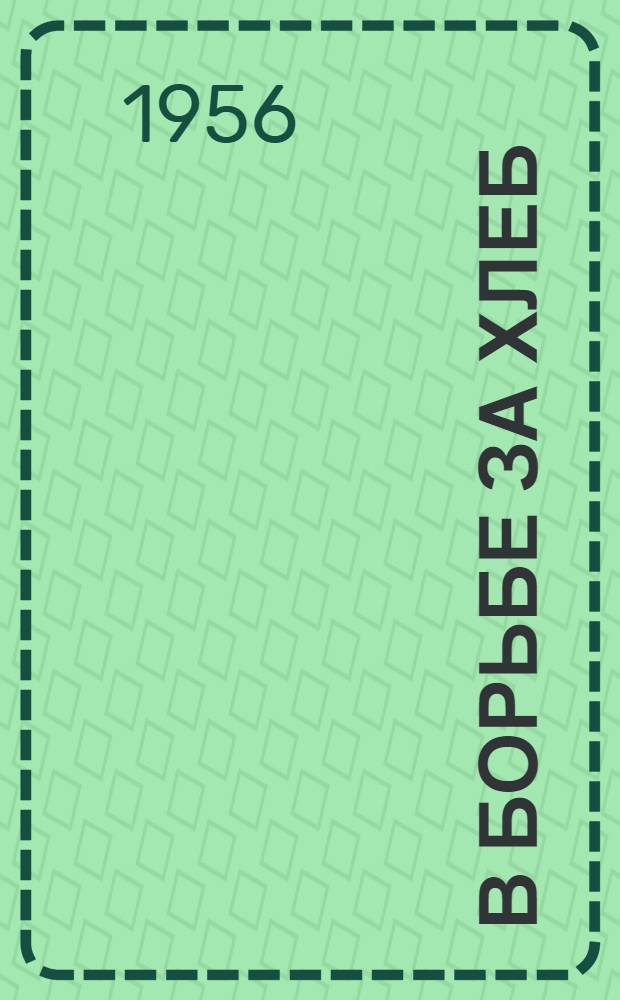 В борьбе за хлеб : Сборник материалов, опубл. в центр. печати 20 сент. 1956 г