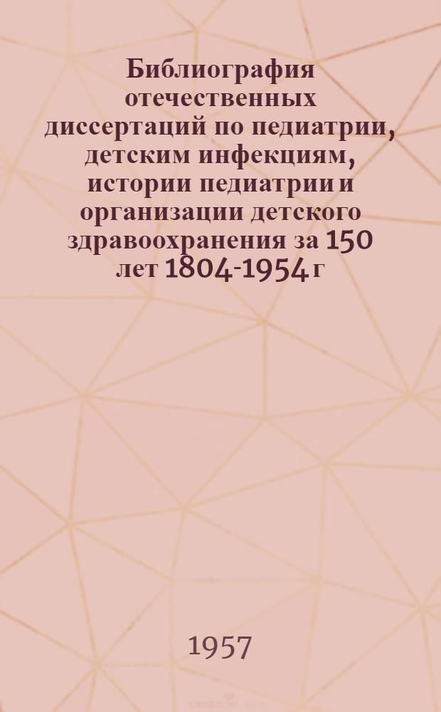 Библиография отечественных диссертаций по педиатрии, детским инфекциям, истории педиатрии и организации детского здравоохранения [за 150 лет 1804-1954 г.] : Доп. список № 1-