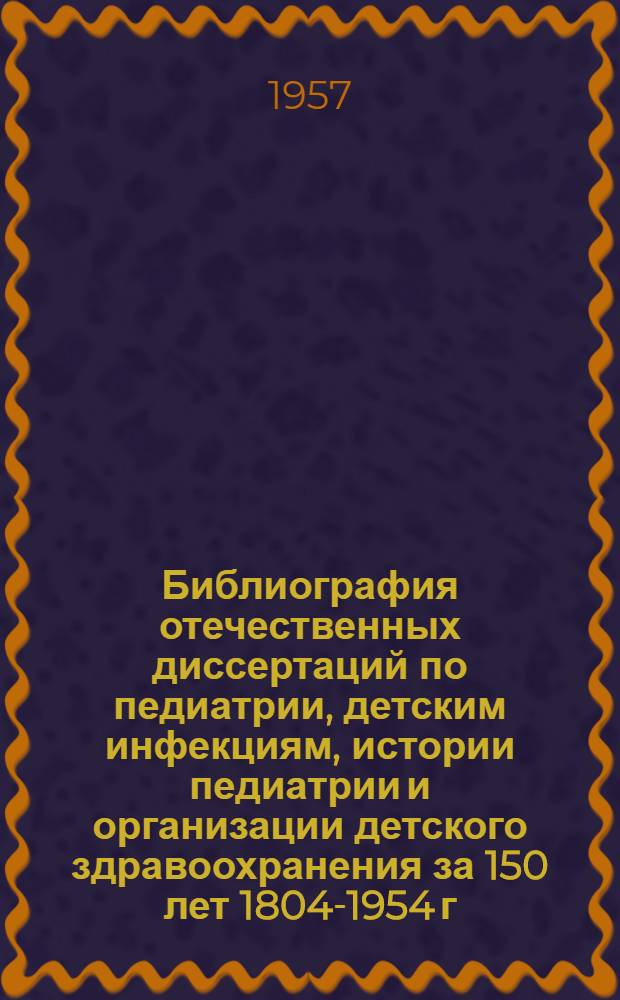 Библиография отечественных диссертаций по педиатрии, детским инфекциям, истории педиатрии и организации детского здравоохранения [за 150 лет 1804-1954 г.] : Доп. список № 1-. № 1. (№ 1970-2700)