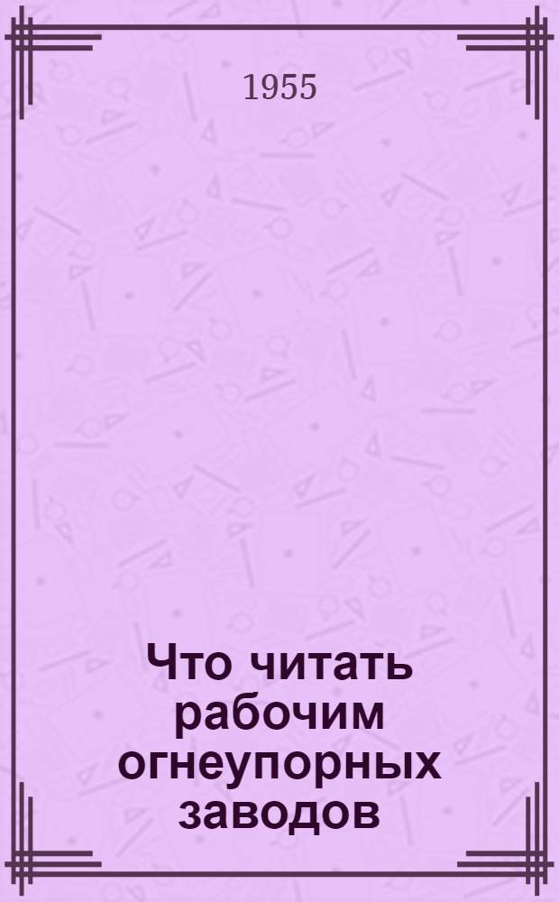 Что читать рабочим огнеупорных заводов : Рек. указатель литературы
