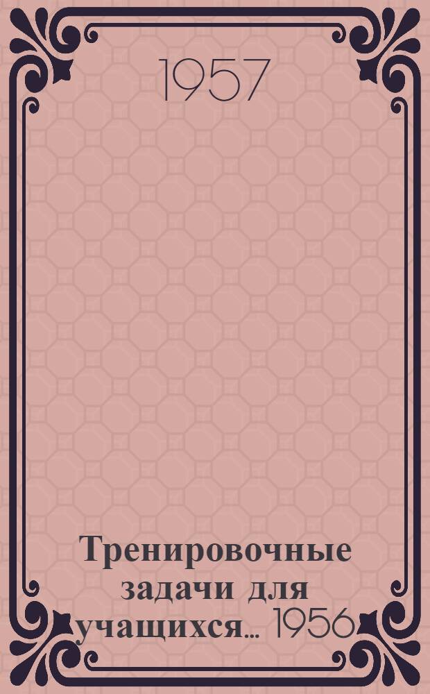 Тренировочные задачи для учащихся... 1956/57 учебный год. ...Для 10-х классов