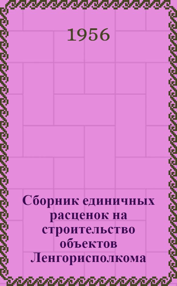 Сборник единичных расценок на строительство объектов Ленгорисполкома : Для применения с 1 янв. 1956 г