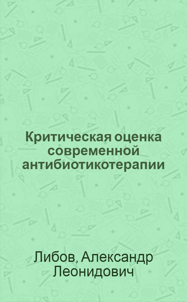 Критическая оценка современной антибиотикотерапии : Цикл лекций в помощь практ. врачу : Лекция 1-