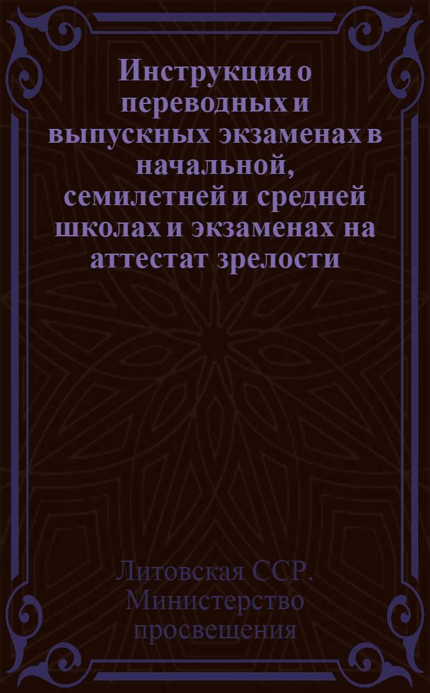 Инструкция о переводных и выпускных экзаменах в начальной, семилетней и средней школах и экзаменах на аттестат зрелости; Инструкция о проведении экзаменов на аттестат зрелости для экстернов; Инструкция о проведении экзаменов за семилетнюю школу для экстернов / М-во просвещения Литов. ССР