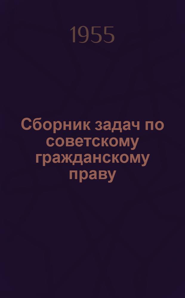 Сборник задач по советскому гражданскому праву : (Учеб. пособие для студентов) : Вып. 1-