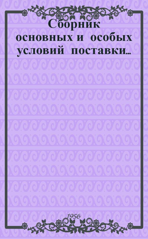 Сборник основных и особых условий поставки.. : [С доп. и изм. на 1/IV-1956 г.] Вып. 1-. Вып. 1 : Продукции материально-технического назначения