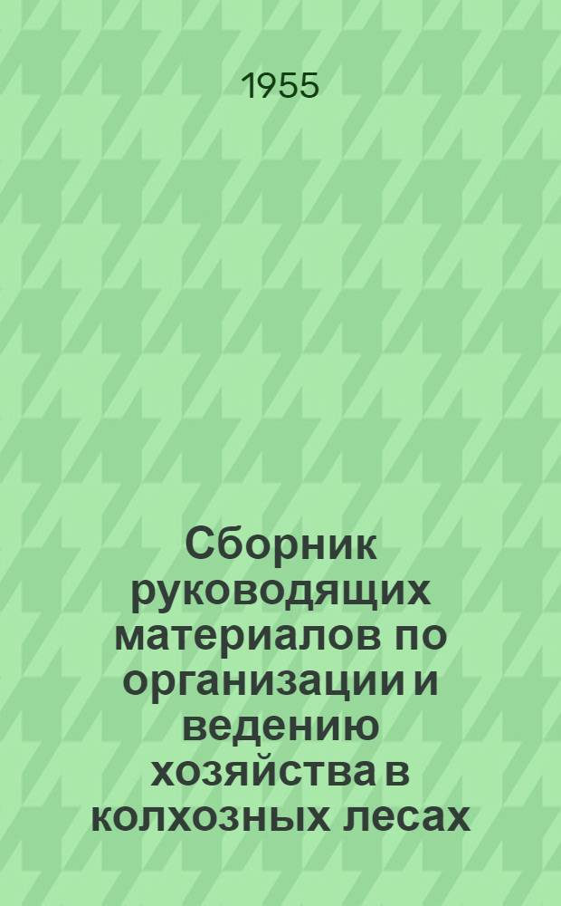 Сборник руководящих материалов по организации и ведению хозяйства в колхозных лесах : (В помощь колхозам)