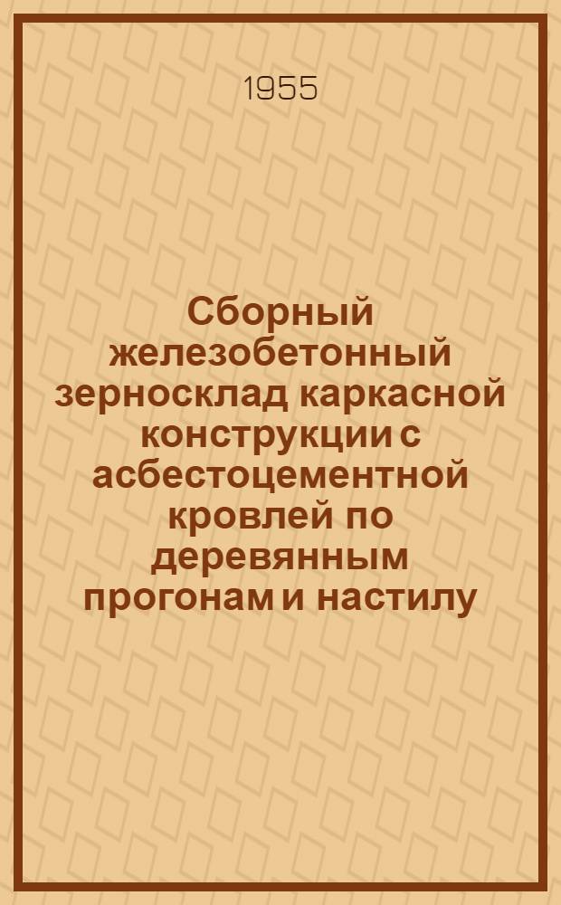 Сборный железобетонный зерносклад каркасной конструкции с асбестоцементной кровлей по деревянным прогонам и настилу : Т. 1-. Т. 1 : Строительные конструкции