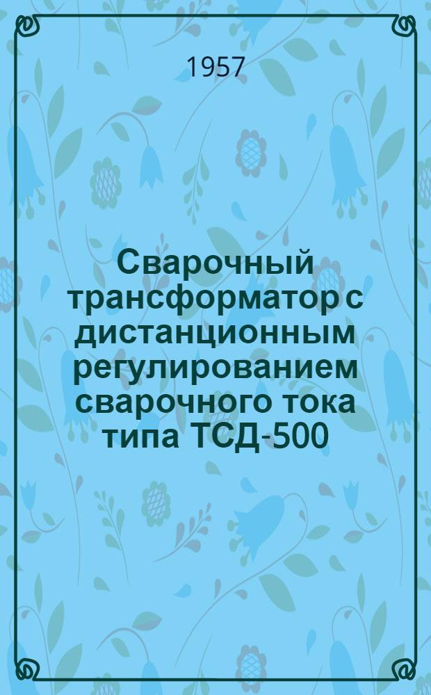 Сварочный трансформатор с дистанционным регулированием сварочного тока типа ТСД-500 : (Описание и инструкция)