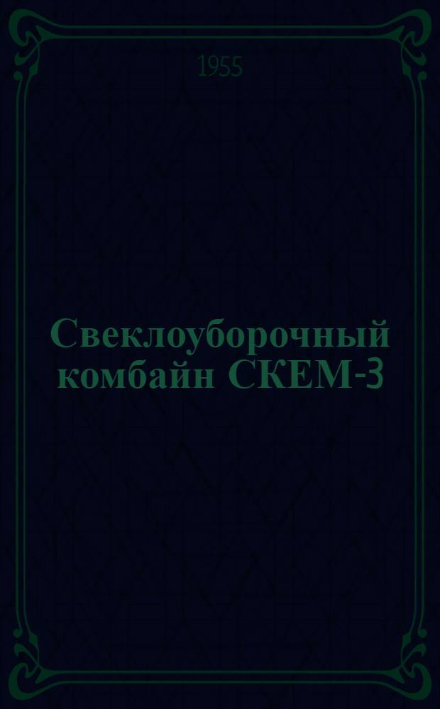 Свеклоуборочный комбайн СКЕМ-3 : Устройство. Сборка. Применение. Уход