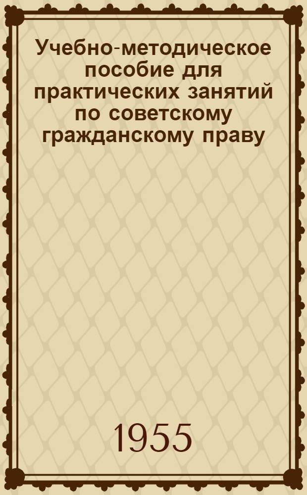 Учебно-методическое пособие для практических занятий по советскому гражданскому праву : Ч. 1-. Ч. 1