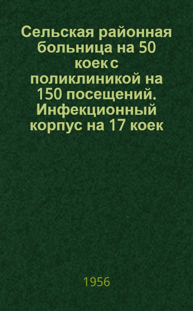 Сельская районная больница на 50 коек с поликлиникой на 150 посещений. Инфекционный корпус [на 17 коек
