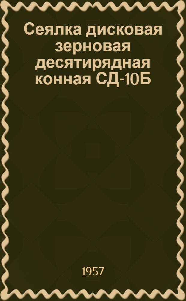 Сеялка дисковая зерновая десятирядная конная СД-10Б : Устройство. Сборка. Применение. Уход