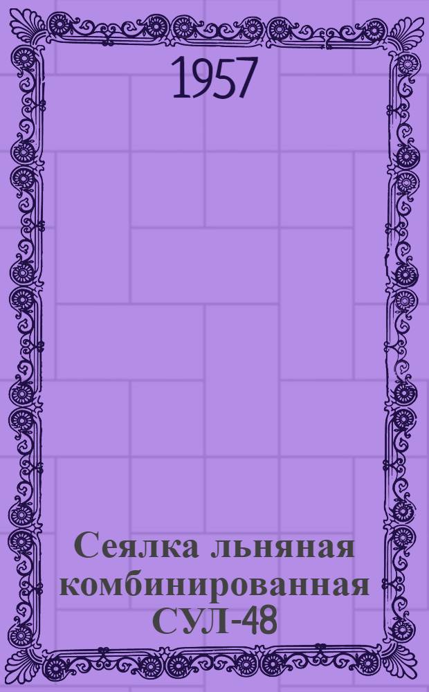 Сеялка льняная комбинированная СУЛ-48 : Устройство. Сборка. Применение. Уход