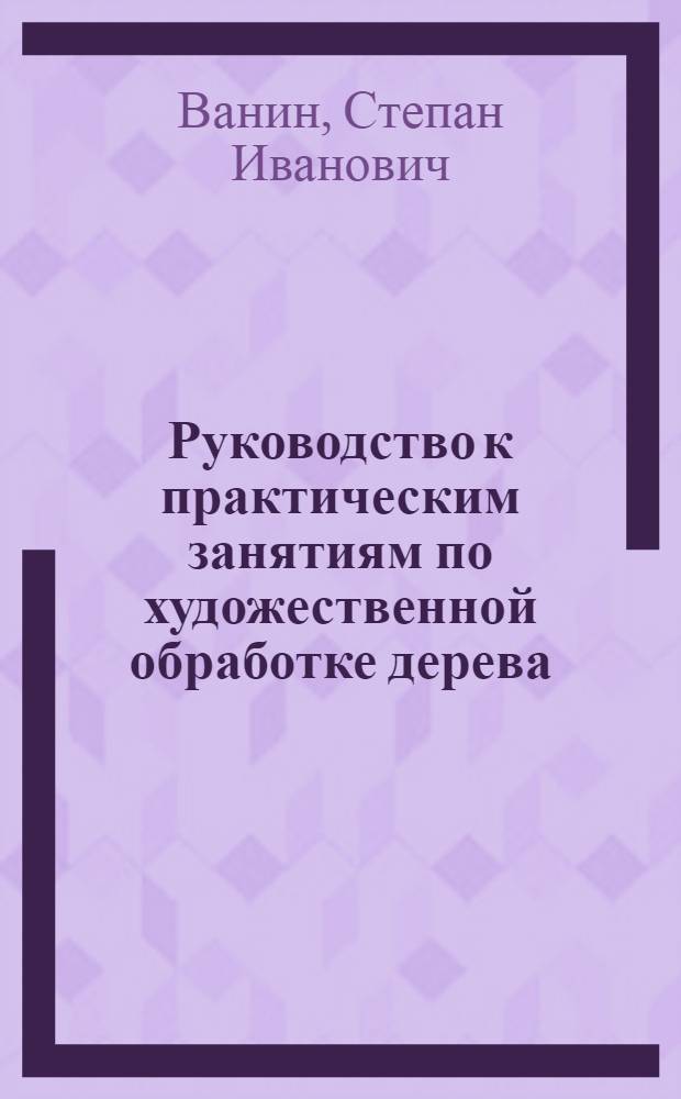 Руководство к практическим занятиям по художественной обработке дерева