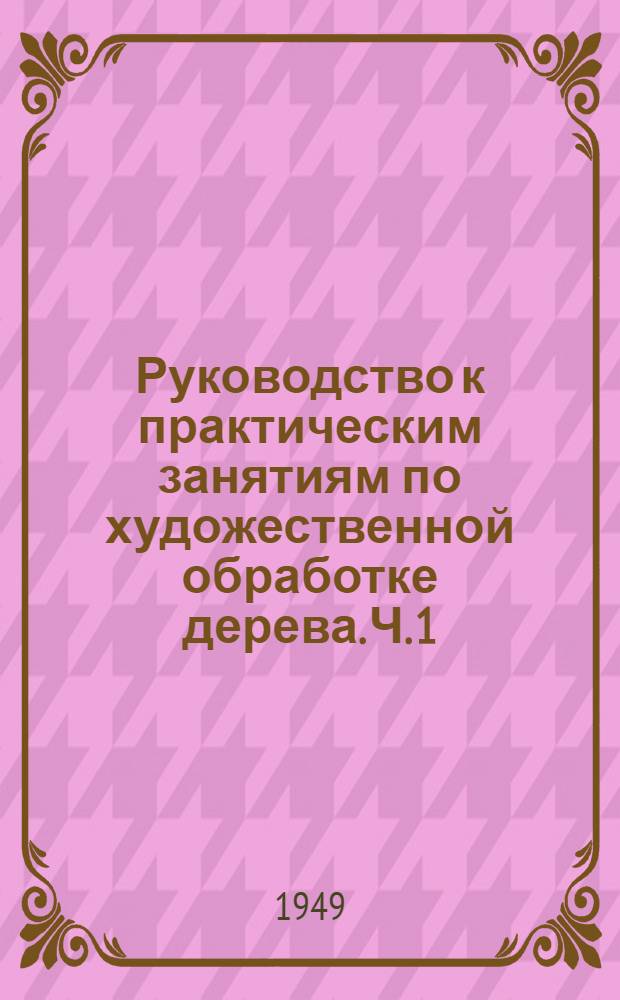 Руководство к практическим занятиям по художественной обработке дерева. Ч. 1 : Древесиноведение