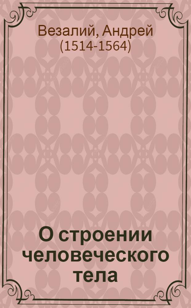 О строении человеческого тела : в 7-ми кн