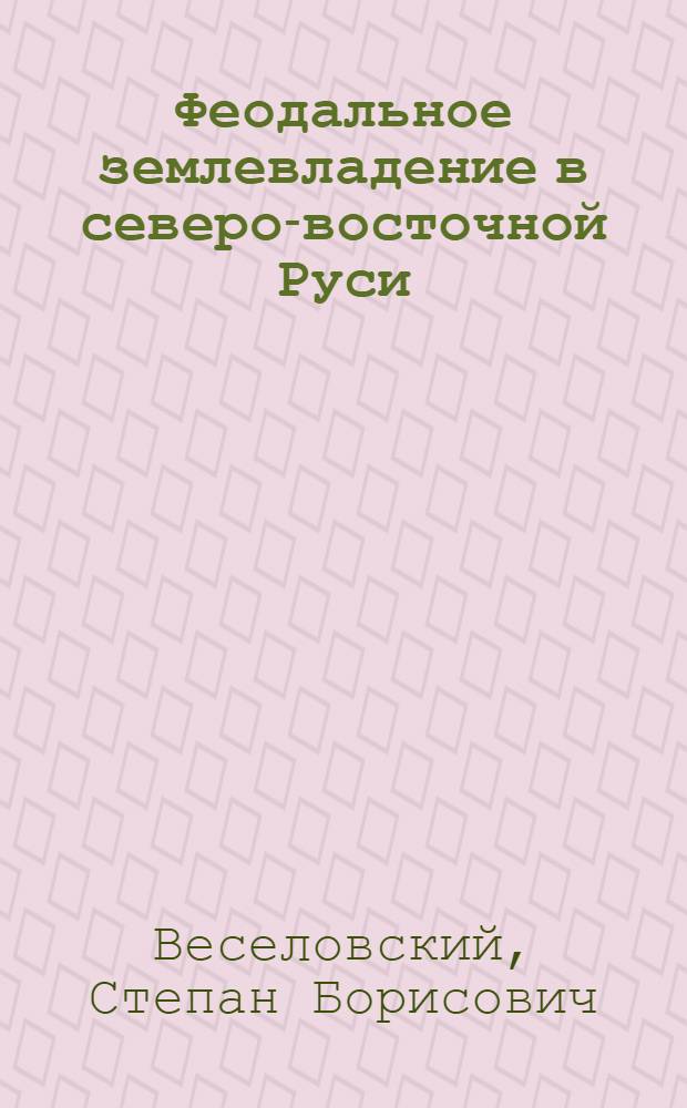 Феодальное землевладение в северо-восточной Руси : Т. 1-