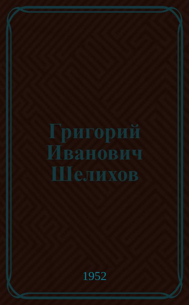 Григорий Иванович Шелихов : Мореплаватель : (1747-1795) : Биобиблиогр. памятка