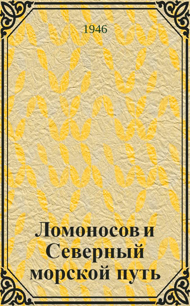 Ломоносов и Северный морской путь : Читано для учащихся сред. школ, ремесл. и ж.-д. училищ и школ ФЗО 22 и 23-го окт. 1945 г