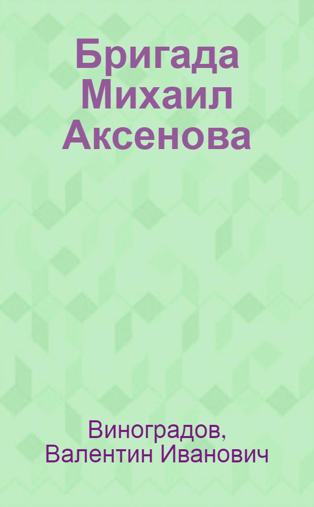 Бригада Михаил Аксенова : Опыт работы передовой тракт. бригады Героя соц. труда М. Аксенова : Полетаев. МТС