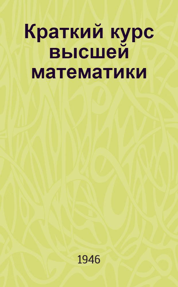 Краткий курс высшей математики : Утв. Министерством просвещения РСФСР в качестве учебника для учительских ин-тов