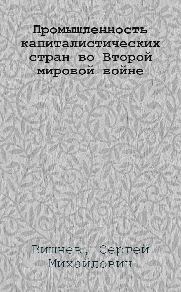 Промышленность капиталистических стран во Второй мировой войне : (Техн.-экон. сдвиги)