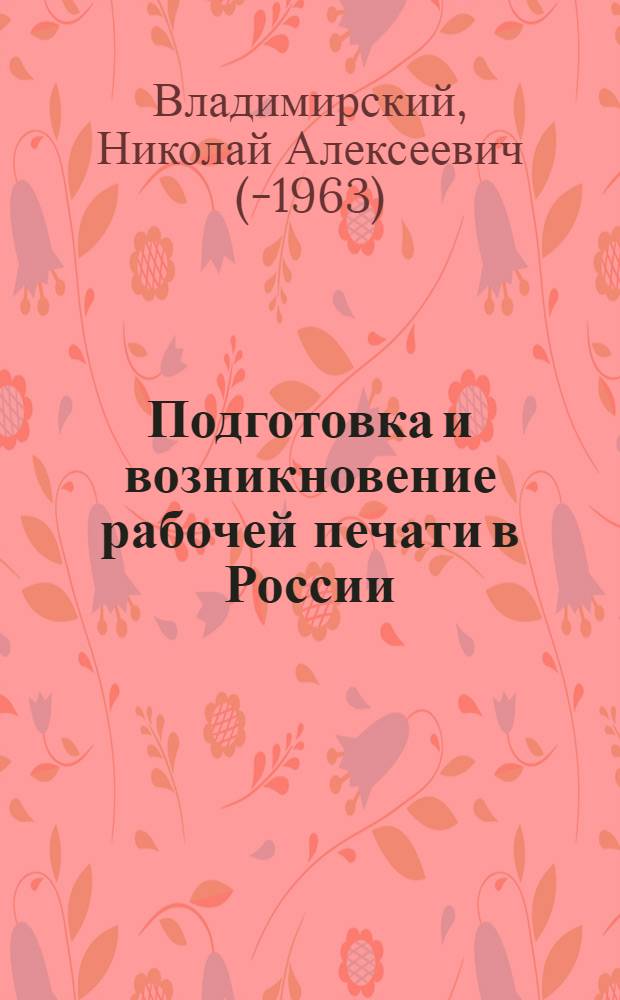 Подготовка и возникновение рабочей печати в России : Стенограмма лекции, прочит. в Высш. парт. школе при ЦК ВКП(б)