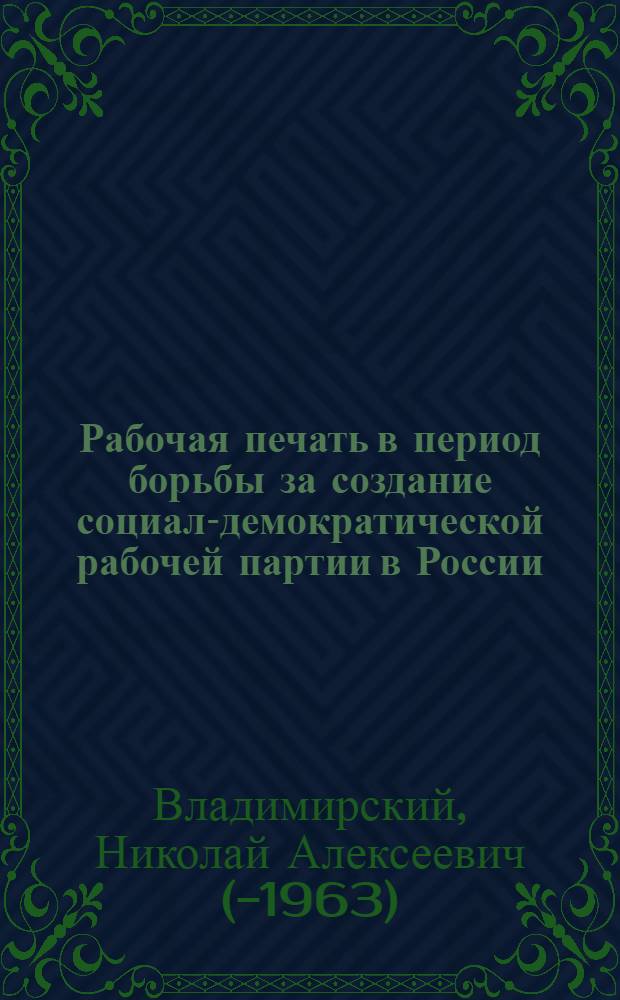 Рабочая печать в период борьбы за создание социал-демократической рабочей партии в России : Стенограмма лекции, прочит. в Высш. парт. школе при ЦК ВКП(б)
