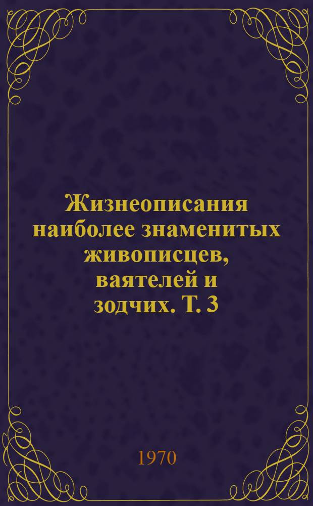 Жизнеописания наиболее знаменитых живописцев, ваятелей и зодчих. [Т.] 3