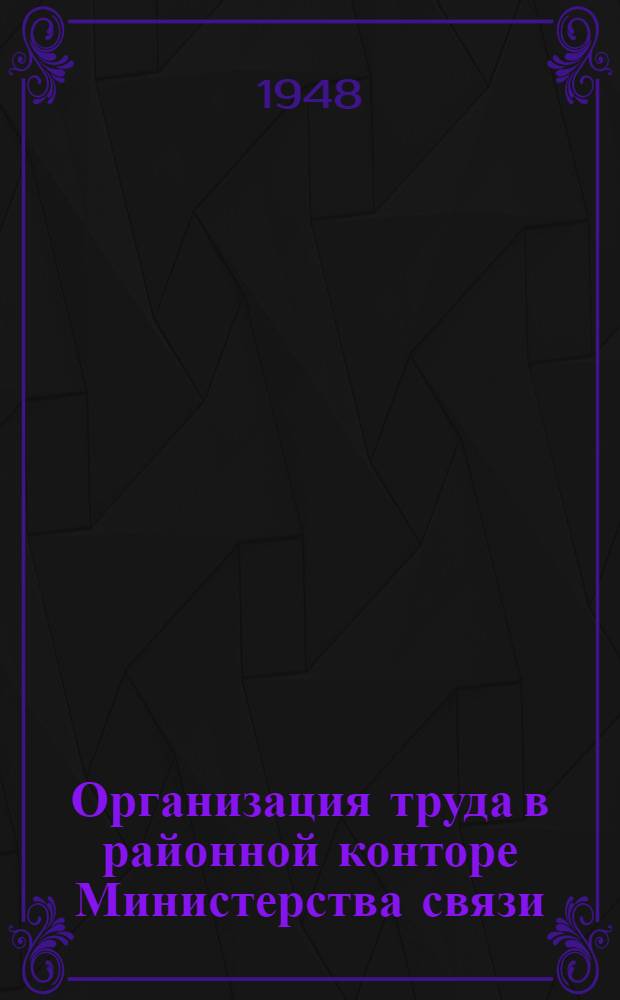 Организация труда в районной конторе Министерства связи : Утв. Всесоюз. комбинатом заоч. обучения работников связи в качестве учеб. пособия для руководящих работников район. контор М-ва связи