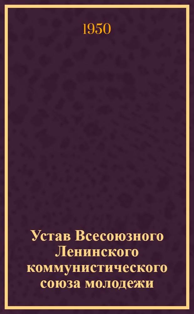 Устав Всесоюзного Ленинского коммунистического союза молодежи : Принят XI Съездом ВЛКСМ 6 апр. 1949 г